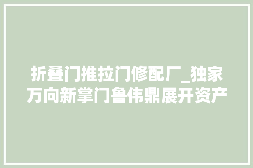 折叠门推拉门修配厂_独家万向新掌门鲁伟鼎展开资产大年夜整合万向三农接盘万向控股矿业板块含世界最大年夜钠硝石矿 玻璃门