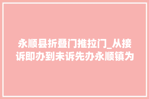 永顺县折叠门推拉门_从接诉即办到未诉先办永顺镇为平易近排忧解难做好庶平易近贴心人 推拉门