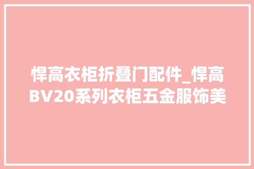悍高衣柜折叠门配件_悍高BV20系列衣柜五金服饰美妆轻松收一柜织就典礼感
