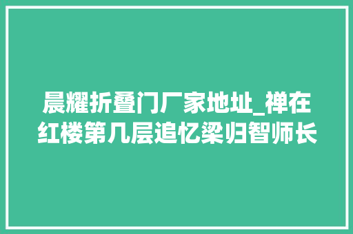 晨耀折叠门厂家地址_禅在红楼第几层追忆梁归智师长教师