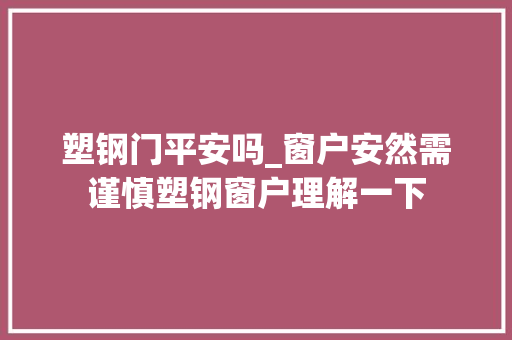 塑钢门平安吗_窗户安然需谨慎塑钢窗户理解一下