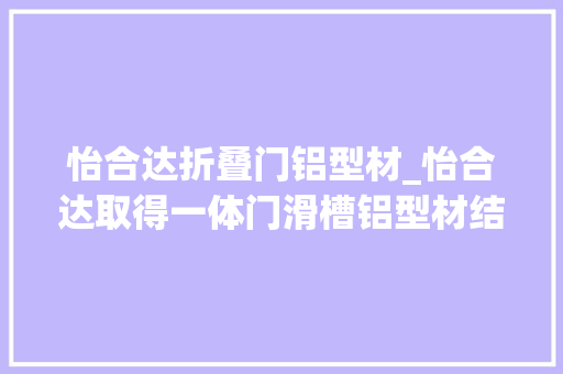 怡合达折叠门铝型材_怡合达取得一体门滑槽铝型材结构专利提高产品整体美观性