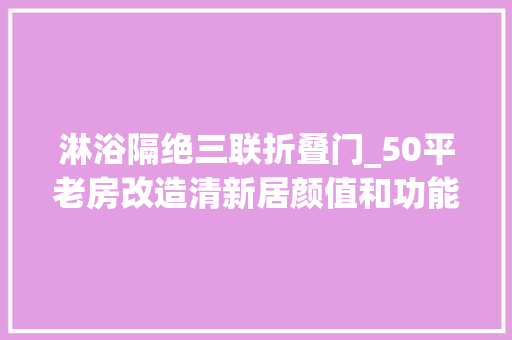 淋浴隔绝三联折叠门_50平老房改造清新居颜值和功能一个都不能少