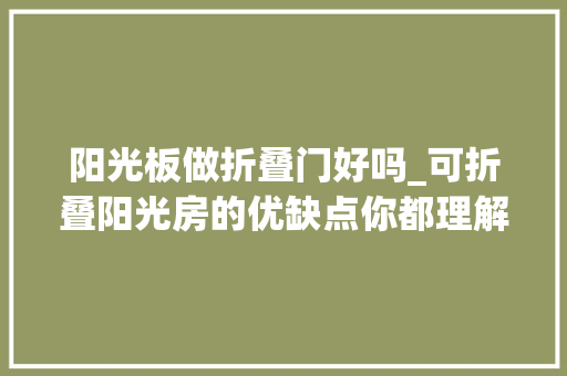 阳光板做折叠门好吗_可折叠阳光房的优缺点你都理解吗