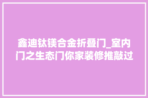 鑫迪钛镁合金折叠门_室内门之生态门你家装修推敲过吗