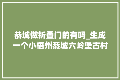 恭城做折叠门的有吗_生成一个小梧州恭城六岭堡古村