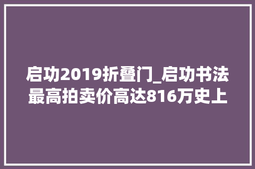 启功2019折叠门_启功书法最高拍卖价高达816万史上拍卖价格最高的30件启功作品