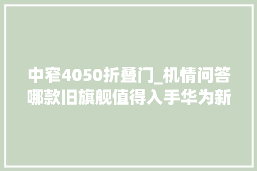 中窄4050折叠门_机情问答哪款旧旗舰值得入手华为新小折叠要来了