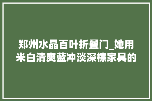 郑州水晶百叶折叠门_她用米白清爽蓝冲淡深棕家具的厚重感历时8个月打造爱的城堡
