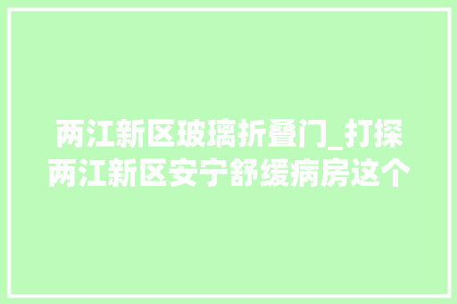 两江新区玻璃折叠门_打探两江新区安宁舒缓病房这个病房有点特殊