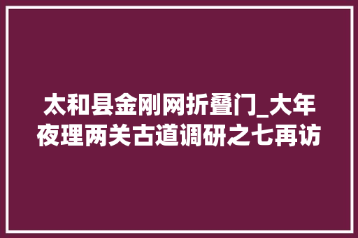 太和县金刚网折叠门_大年夜理两关古道调研之七再访太和古城遗址