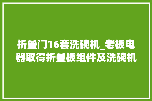折叠门16套洗碗机_老板电器取得折叠板组件及洗碗机专利减小了对洗碗机的洗涤区域的空间的占用