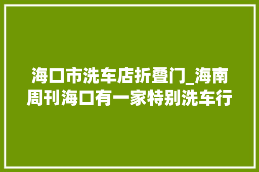 海口市洗车店折叠门_海南周刊海口有一家特别洗车行喜憨儿靠自己努力空手起身