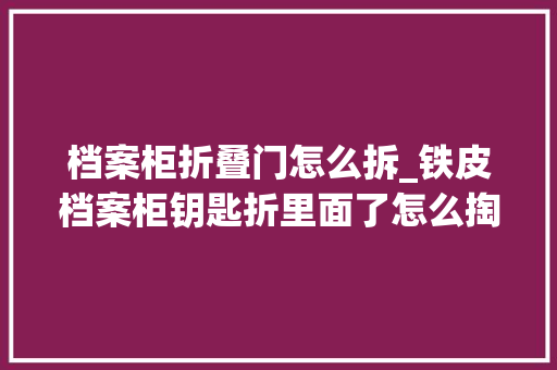 档案柜折叠门怎么拆_铁皮档案柜钥匙折里面了怎么掏出