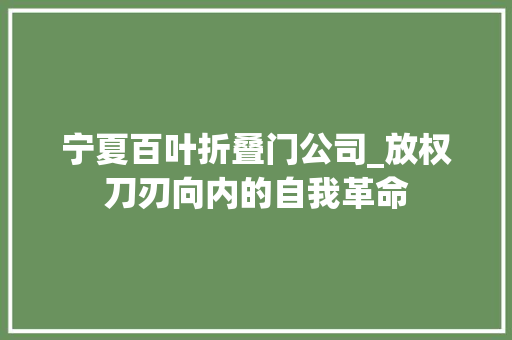 宁夏百叶折叠门公司_放权刀刃向内的自我革命