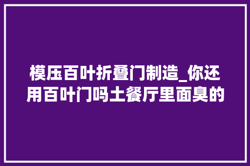 模压百叶折叠门制造_你还用百叶门吗土餐厅里面臭的吃不下饭