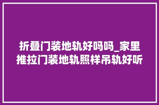折叠门装地轨好吗吗_家里推拉门装地轨照样吊轨好听专业师傅一说我家果断选这种