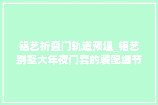 铝艺折叠门轨道预埋_铝艺别墅大年夜门套的装配细节安装时不容忽视