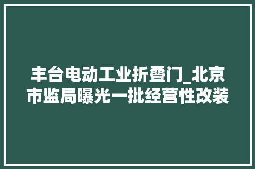 丰台电动工业折叠门_北京市监局曝光一批经营性改装电动车违法案例三公司被处罚