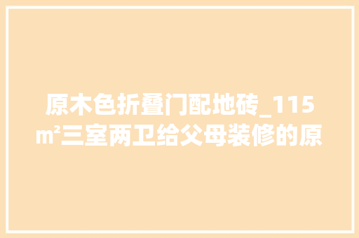 原木色折叠门配地砖_115㎡三室两卫给父母装修的原木中式家 滑动门