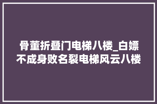 骨董折叠门电梯八楼_白嫖不成身败名裂电梯风云八楼大年夜妈的悔欠妥初记。