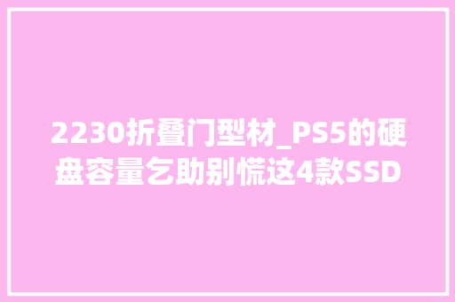 2230折叠门型材_PS5的硬盘容量乞助别慌这4款SSD可轻松扩容