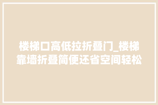 楼梯口高低拉折叠门_楼梯靠墙折叠简便还省空间轻松解决小户型空间不足的难题