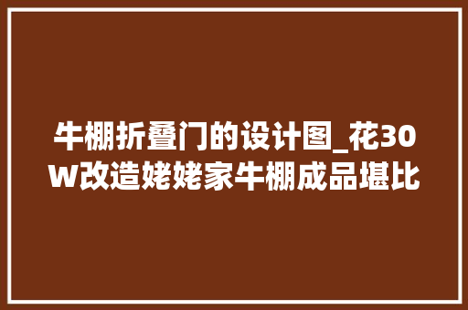 牛棚折叠门的设计图_花30W改造姥姥家牛棚成品堪比别墅论有才乡下小伙从没输过 实木门