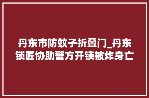 丹东市防蚊子折叠门_丹东锁匠协助警方开锁被炸身亡没一分赔偿法院这是经营行为