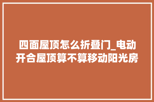 四面屋顶怎么折叠门_电动开合屋顶算不算移动阳光房并不是四面固定在地上才是阳光房