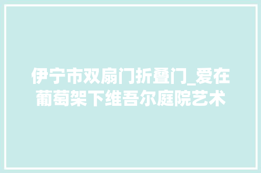 伊宁市双扇门折叠门_爱在葡萄架下维吾尔庭院艺术 折叠门