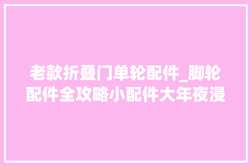 老款折叠门单轮配件_脚轮配件全攻略小配件大年夜浸染