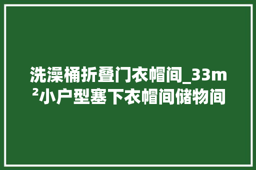 洗澡桶折叠门衣帽间_33m²小户型塞下衣帽间储物间一点不拥挤