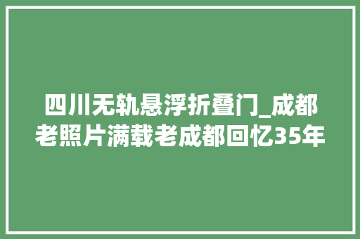 四川无轨悬浮折叠门_成都老照片满载老成都回忆35年城市营运史的无轨电车