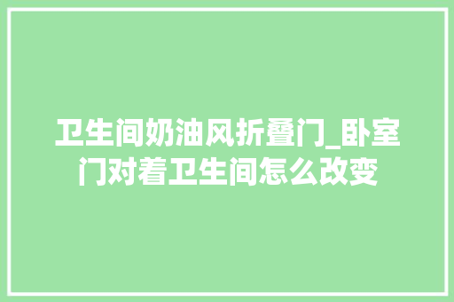 卫生间奶油风折叠门_卧室门对着卫生间怎么改变