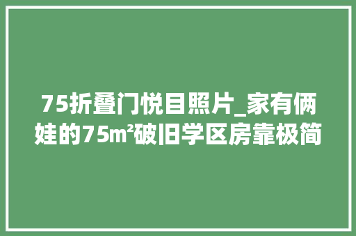 75折叠门悦目照片_家有俩娃的75㎡破旧学区房靠极简风盘活了