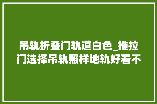 吊轨折叠门轨道白色_推拉门选择吊轨照样地轨好看不一定实用听听师长教师傅怎么说