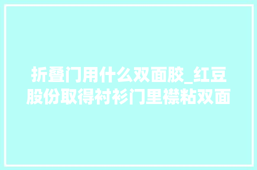 折叠门用什么双面胶_红豆股份取得衬衫门里襟粘双面胶衬工艺专利能彻底一次性解决门里襟起皱不平整外不雅观质量问题