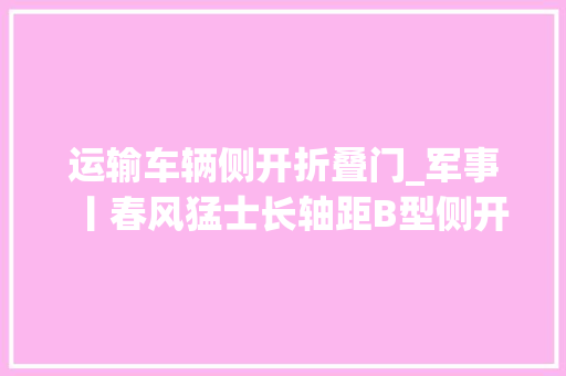 运输车辆侧开折叠门_军事丨春风猛士长轴距B型侧开门坦克车已经开始装备部队