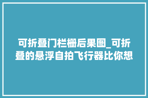可折叠门栏栅后果图_可折叠的悬浮自拍飞行器比你想象的还要强大