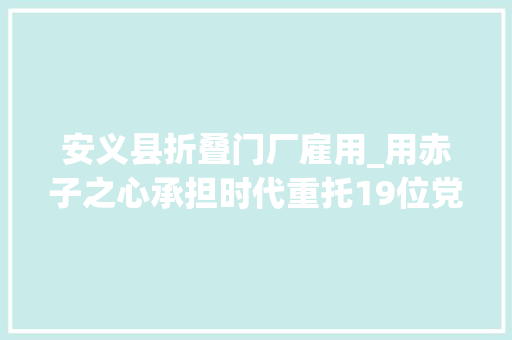 安义县折叠门厂雇用_用赤子之心承担时代重托19位党的十九大年夜基层代表和他们的故事