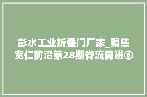 彭水工业折叠门厂家_聚焦宽仁前沿第28期脊流勇进⑥多学科协作攻坚克难打开20余年的折叠人生