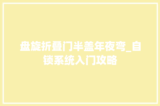 盘旋折叠门半盖年夜弯_自锁系统入门攻略