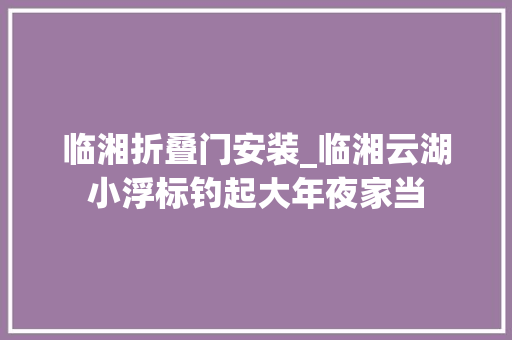 临湘折叠门安装_临湘云湖小浮标钓起大年夜家当