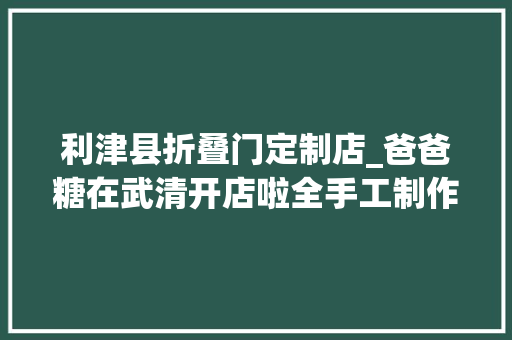 利津县折叠门定制店_爸爸糖在武清开店啦全手工制作的吐司会呼吸8月25日开业 复合门