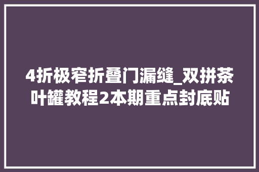 4折极窄折叠门漏缝_双拼茶叶罐教程2本期重点封底贴牌加高创作灵感 推拉门
