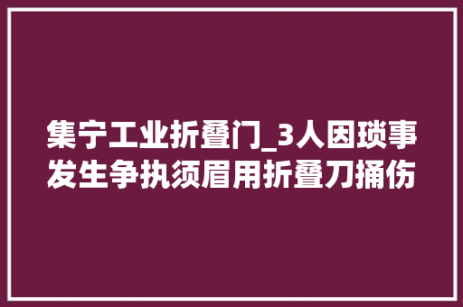 集宁工业折叠门_3人因琐事发生争执须眉用折叠刀捅伤2人后窜匿