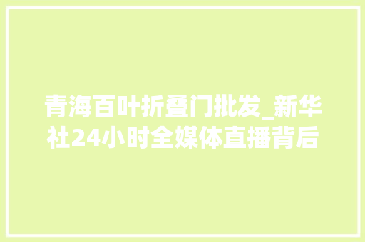 青海百叶折叠门批发_新华社24小时全媒体直播背后的故事
