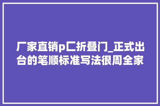 厂家直销p匚折叠门_正式出台的笔顺标准写法很周全家有小学生的建议收藏