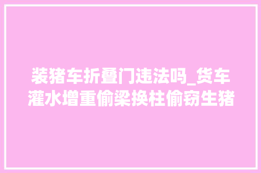 装猪车折叠门违法吗_货车灌水增重偷梁换柱偷窃生猪屈原公安局快速破获此案